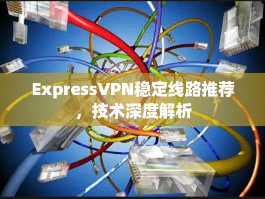 ExpressVPN稳定线路推荐，技术深度解析