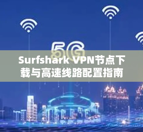 Surfshark VPN节点下载与高速线路配置指南