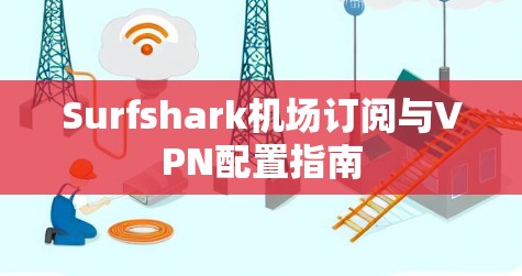 Surfshark机场订阅与VPN配置指南