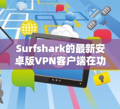 Surfshark的最新安卓版VPN客户端在功能和性能上有了显著的提升,以下是其主要特点