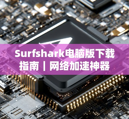 Surfshark电脑版下载指南｜网络加速神器
