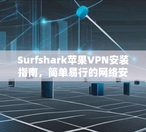 Surfshark苹果VPN安装指南，简单易行的网络安全解决方案