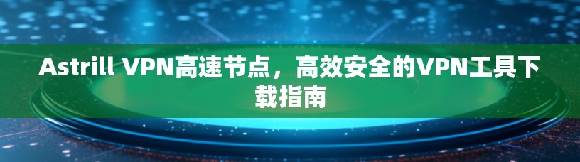 Astrill VPN高速节点，高效安全的VPN工具下载指南
