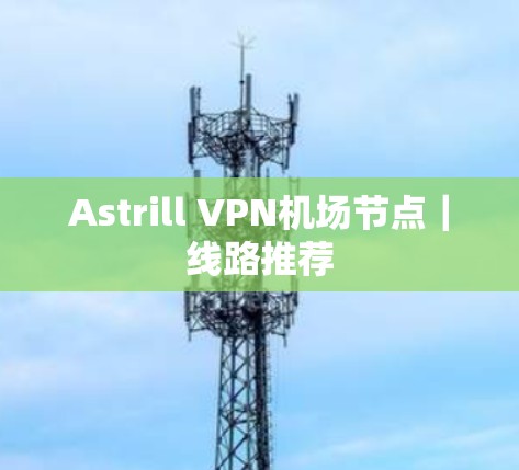 Astrill VPN机场节点｜线路推荐