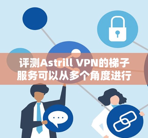 评测Astrill VPN的梯子服务可以从多个角度进行分析,以下是对该服务的详细评测