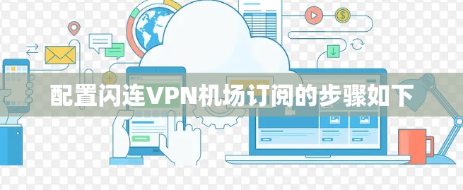 配置闪连VPN机场订阅的步骤如下 配置闪连VPN机场订阅的步骤如下