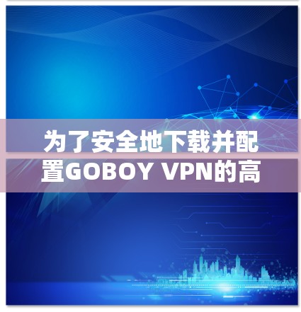 为了安全地下载并配置GOBOY VPN的高速线路,请按照以下步骤操作
