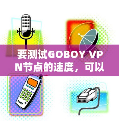 要测试GOBOY VPN节点的速度,可以按照以下步骤进行