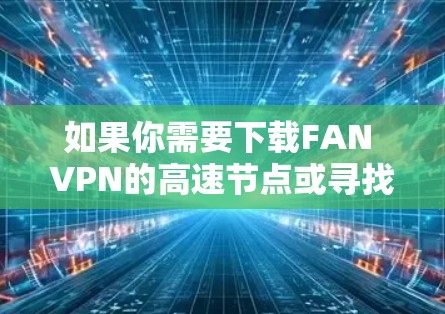 如果你需要下载FAN VPN的高速节点或寻找推荐的VPN加速器，以下是一些建议和步骤，帮助你顺利完成操作
