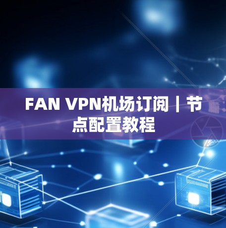 FAN VPN机场订阅｜节点配置教程