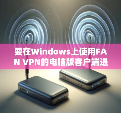 要在Windows上使用FAN VPN的电脑版客户端进行连接，可以按照以下步骤操作