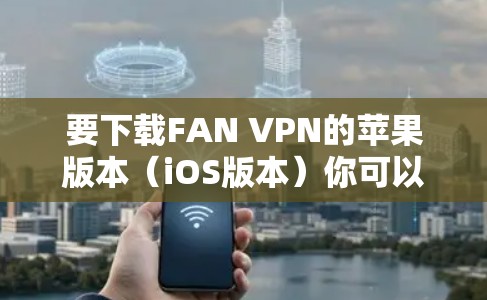 要下载FAN VPN的苹果版本（iOS版本）你可以按照以下步骤操作