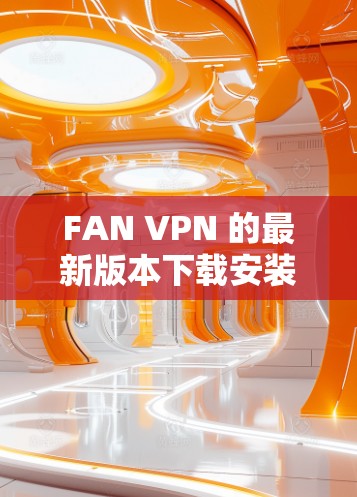 FAN VPN 的最新版本下载安装可以按照以下步骤进行