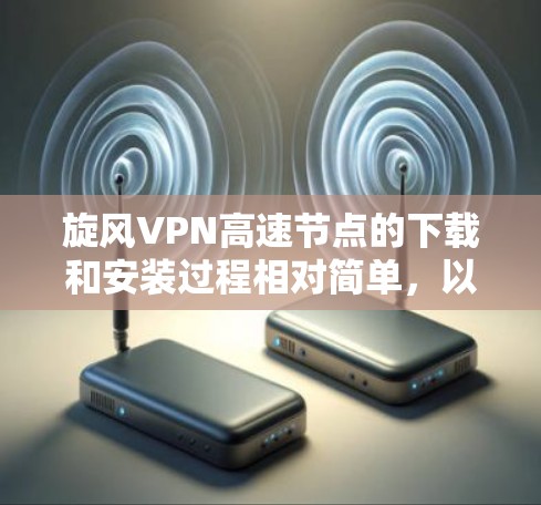 旋风VPN高速节点的下载和安装过程相对简单，以下是详细的指南