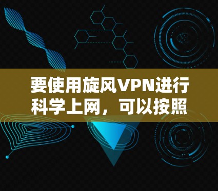 要使用旋风VPN进行科学上网，可以按照以下步骤进行操作