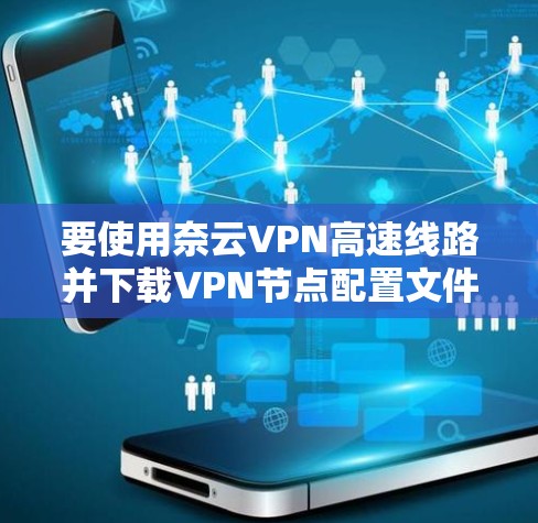 要使用奈云VPN高速线路并下载VPN节点配置文件，可以按照以下步骤操作。请注意，这些步骤假设你已经拥有奈云VPN的账号和相应的订阅