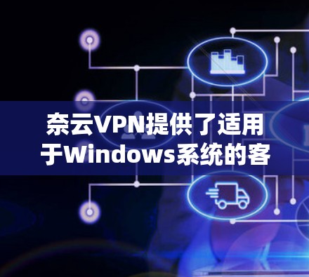 奈云VPN提供了适用于Windows系统的客户端，用户可以通过以下步骤下载和安装