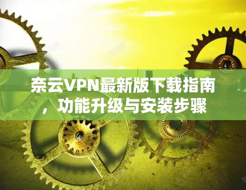 奈云VPN最新版下载指南,功能升级与安装步骤