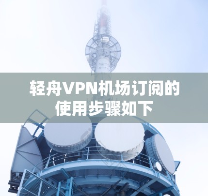 轻舟VPN机场订阅的使用步骤如下