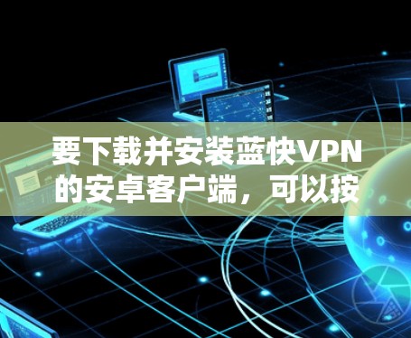 要下载并安装蓝快VPN的安卓客户端，可以按照以下步骤操作