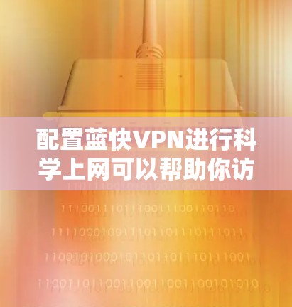 配置蓝快VPN进行科学上网可以帮助你访问被限制的网站或内容。以下是详细的步骤指南