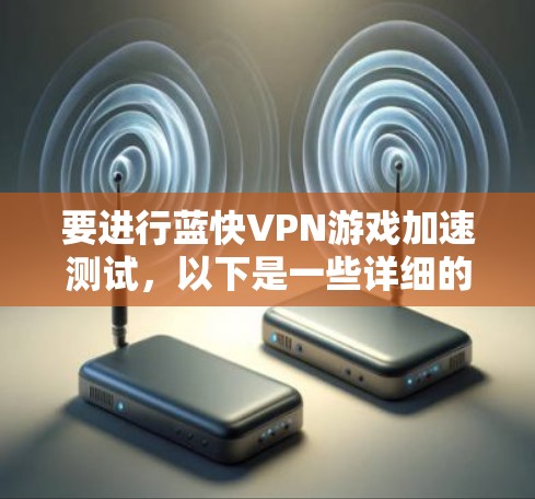 要进行蓝快VPN游戏加速测试，以下是一些详细的步骤和建议