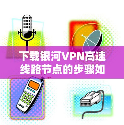 下载银河VPN高速线路节点的步骤如下
