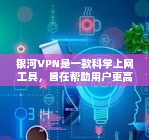 银河VPN是一款科学上网工具，旨在帮助用户更高效地进行科学计算、数据分析和信息获取。以下是对银河VPN的一些关键点和建议