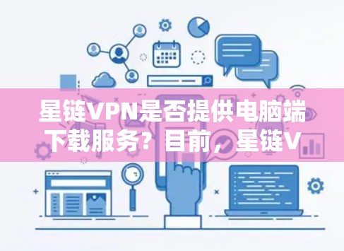 星链VPN是否提供电脑端下载服务？目前，星链VPN主要提供手机和浏览器端的客户端，可能不提供专门的电脑客户端。你可以尝试以下方法