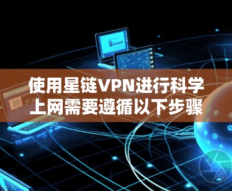 使用星链VPN进行科学上网需要遵循以下步骤和注意事项，以确保安全和有效性