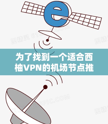 为了找到一个适合西柚VPN的机场节点推荐,以下是一个综合考虑多个因素后的推荐方案