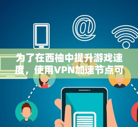为了在西柚中提升游戏速度，使用VPN加速节点可以是一个有效的方法。以下是详细的步骤指南