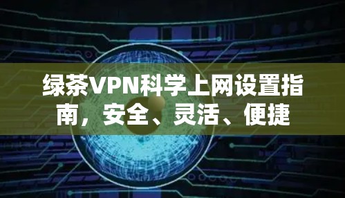 绿茶VPN科学上网设置指南，安全、灵活、便捷