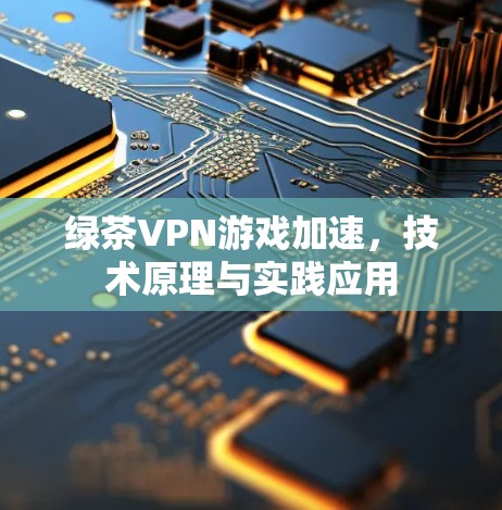 绿茶VPN游戏加速，技术原理与实践应用