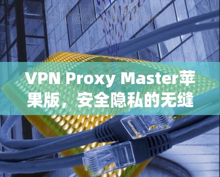 VPN Proxy Master苹果版，安全隐私的无缝解决方案