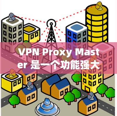 VPN Proxy Master 是一个功能强大的翻墙软件，适合个人和企业用户。以下是对该软件的详细分析和使用指南