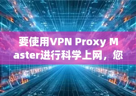 要使用VPN Proxy Master进行科学上网，您可以按照以下步骤操作