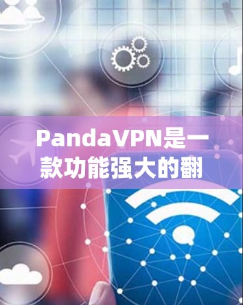 PandaVPN是一款功能强大的翻墙软件，适合需要绕过网络限制的用户。以下是使用PandaVPN的详细步骤和体验总结