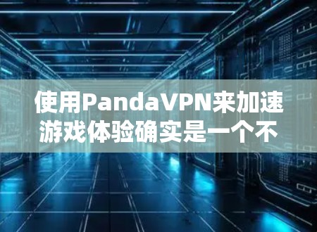 使用PandaVPN来加速游戏体验确实是一个不错的选择，特别是对于网络延迟较高或带宽受限的地区。以下是详细的步骤指南，帮助你优化游戏性能