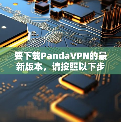 要下载PandaVPN的最新版本，请按照以下步骤操作