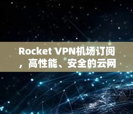 Rocket VPN机场订阅，高性能、安全的云网络解决方案