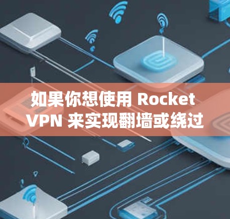 如果你想使用 Rocket VPN 来实现翻墙或绕过网络限制，可以按照以下步骤操作