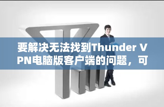 要解决无法找到Thunder VPN电脑版客户端的问题，可以按照以下步骤操作