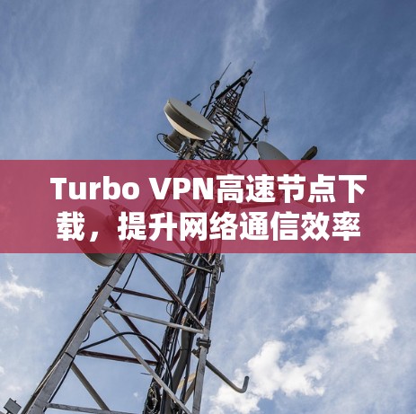 Turbo VPN高速节点下载，提升网络通信效率的秘密武器