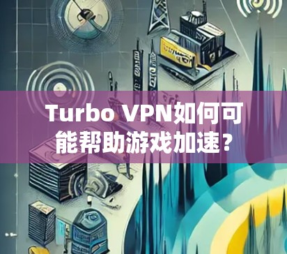 Turbo VPN如何可能帮助游戏加速？