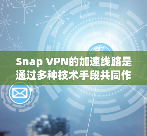 Snap VPN的加速线路是通过多种技术手段共同作用,旨在为用户提供快速、稳定的网络连接。以下是对其加速线路的详细分析