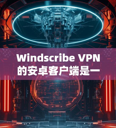 Windscribe VPN的安卓客户端是一个非常实用的工具，能够帮助你在手机上隐私保护和加密网络连接。以下是关于Windscribe VPN安卓客户端的详细信息和使用步骤