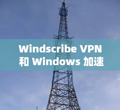 Windscribe VPN 和 Windows 加速工具 是两个不同的软件,各自有不同的功能。以下是对它们的解释