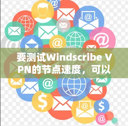 要测试Windscribe VPN的节点速度，可以按照以下步骤进行