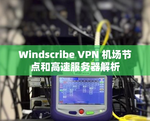 Windscribe VPN 机场节点和高速服务器解析